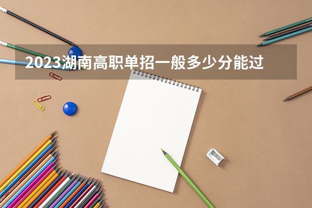 2023湖南高职单招一般多少分能过 2022湖南高职单招院校测试时间