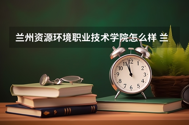 兰州资源环境职业技术学院怎么样 兰州资源环境职业技术学院学校地址