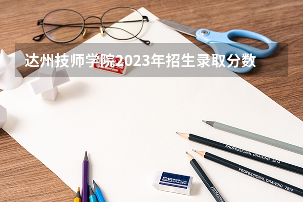 达州技师学院2023年招生录取分数线