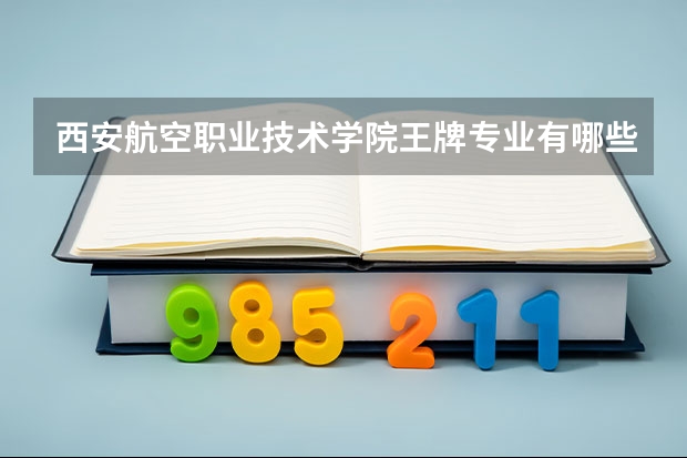 西安航空职业技术学院王牌专业有哪些 西安航空职业技术学院就业率如何