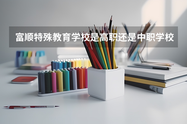 富顺特殊教育学校是高职还是中职学校 富顺特殊教育学校好不好考