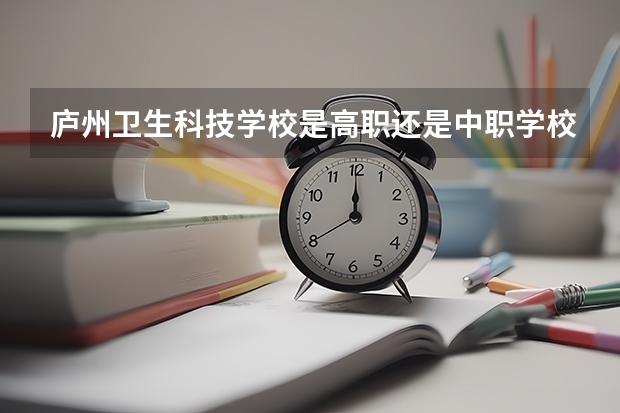 庐州卫生科技学校是高职还是中职学校 庐州卫生科技学校好不好考