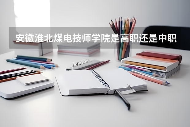 安徽淮北煤电技师学院是高职还是中职学校 安徽淮北煤电技师学院好不好考