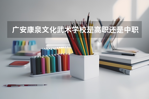广安康泉文化武术学校是高职还是中职学校 广安康泉文化武术学校好不好考