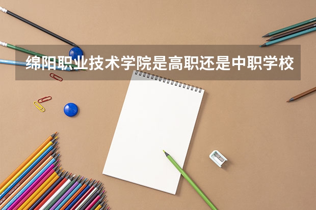 绵阳职业技术学院是高职还是中职学校 绵阳职业技术学院好不好考
