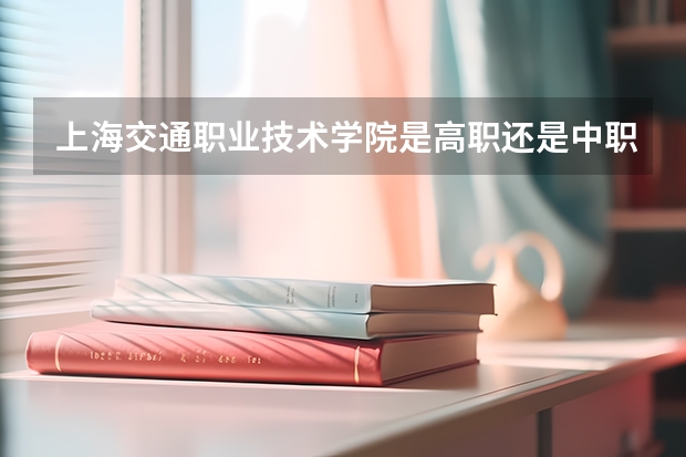 上海交通职业技术学院是高职还是中职学校 上海交通职业技术学院好不好考