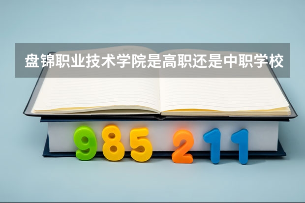 盘锦职业技术学院是高职还是中职学校 盘锦职业技术学院好不好考