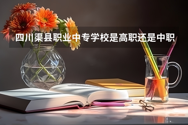 四川渠县职业中专学校是高职还是中职学校 四川渠县职业中专学校好不好考
