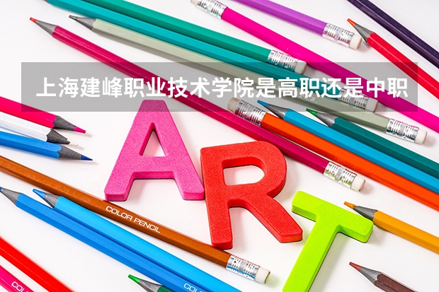上海建峰职业技术学院是高职还是中职学校 上海建峰职业技术学院好不好考