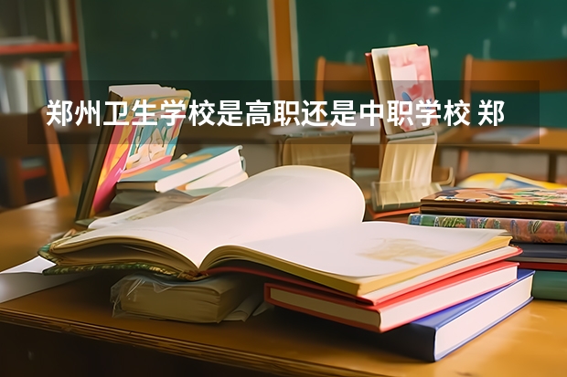 郑州卫生学校是高职还是中职学校 郑州卫生学校好不好考