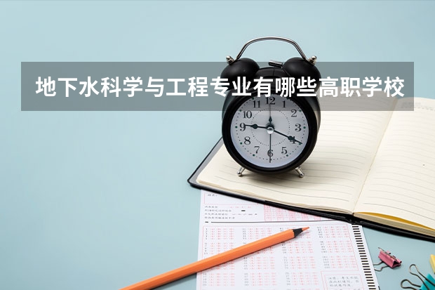 地下水科学与工程专业有哪些高职学校 地下水科学与工程专业介绍