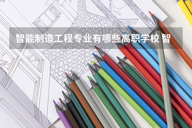 智能制造工程专业有哪些高职学校 智能制造工程专业介绍
