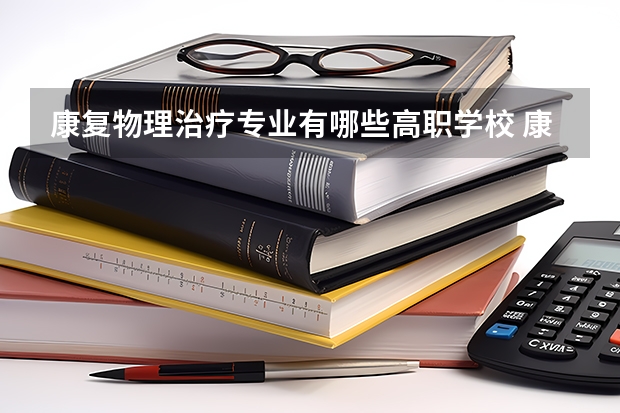康复物理治疗专业有哪些高职学校 康复物理治疗专业介绍