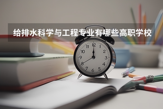 给排水科学与工程专业有哪些高职学校 给排水科学与工程专业介绍