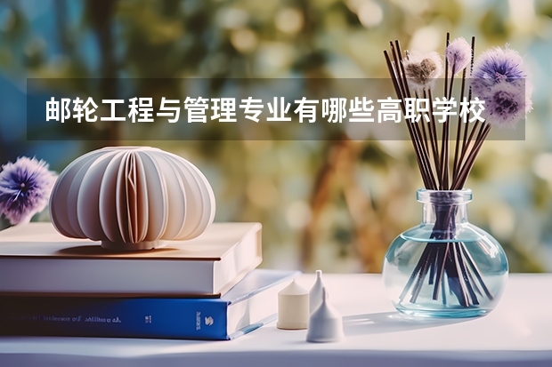 邮轮工程与管理专业有哪些高职学校 邮轮工程与管理专业介绍