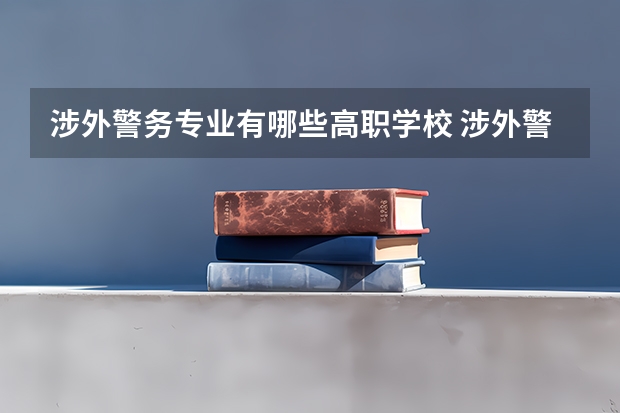 涉外警务专业有哪些高职学校 涉外警务专业介绍