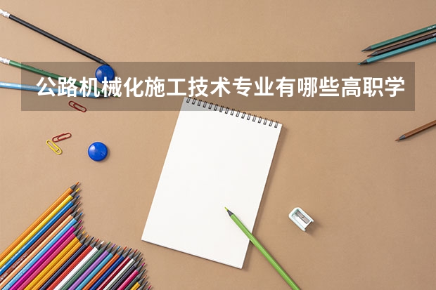 公路机械化施工技术专业有哪些高职学校 公路机械化施工技术专业介绍