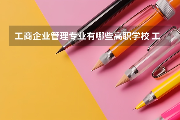 工商企业管理专业有哪些高职学校 工商企业管理专业介绍