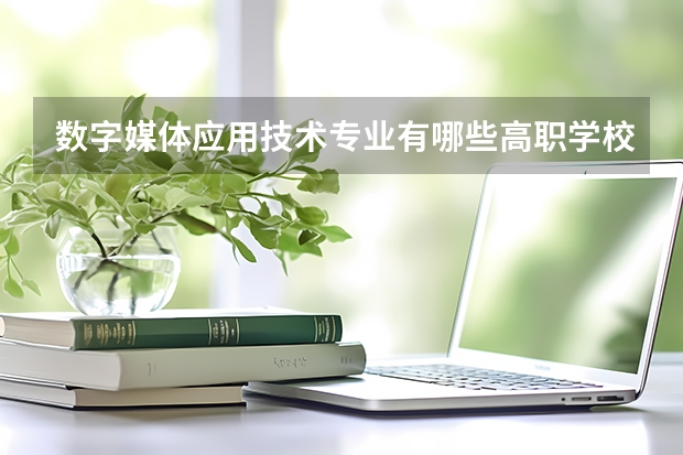 数字媒体应用技术专业有哪些高职学校 数字媒体应用技术专业介绍
