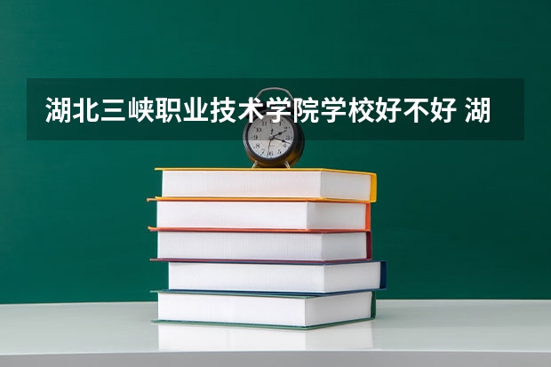 湖北三峡职业技术学院学校好不好 湖北三峡职业技术学院就业率高不高