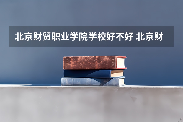 北京财贸职业学院学校好不好 北京财贸职业学院就业率高不高