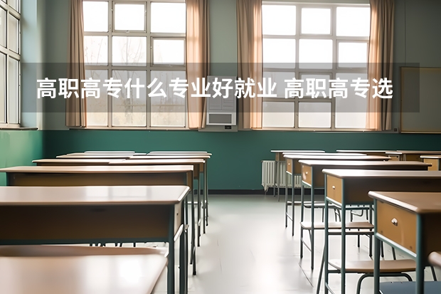 高职高专什么专业好就业 高职高专选择什么专业好
