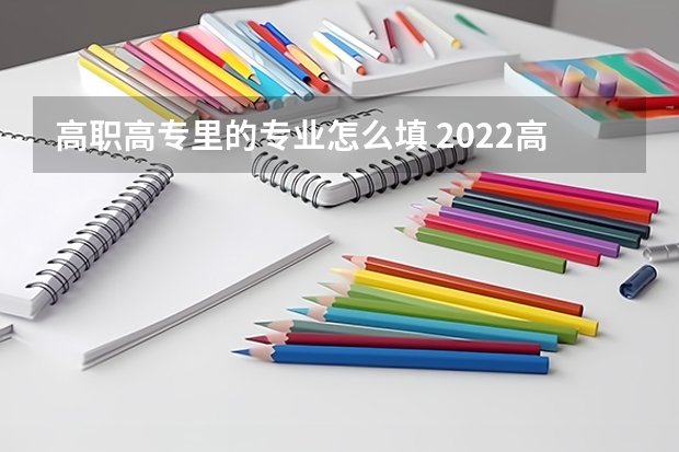 高职高专里的专业怎么填 2022高职高专填报志愿