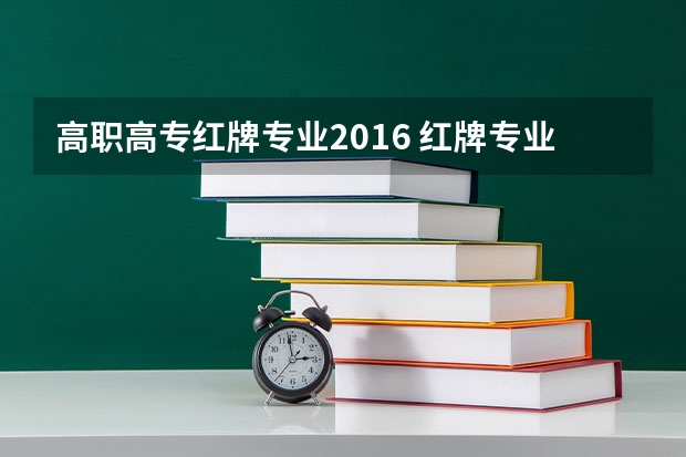 高职高专红牌专业2016 红牌专业什么意思