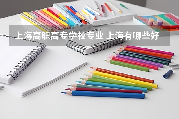 上海高职高专学校专业 上海有哪些好的大专？好的专业？