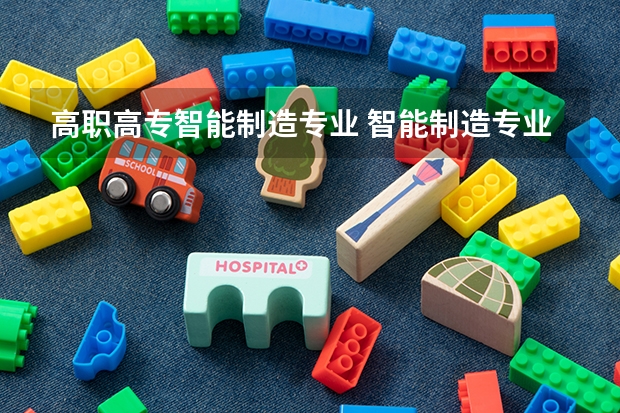 高职高专智能制造专业 智能制造专业是干什么的