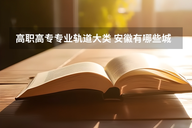 高职高专专业轨道大类 安徽有哪些城市轨道交通专业专科学校？