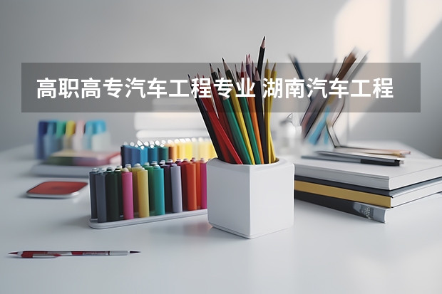 高职高专汽车工程专业 湖南汽车工程职业学院专业有哪些