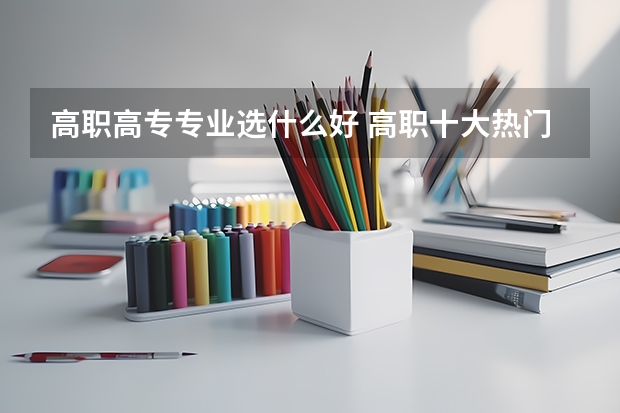 高职高专专业选什么好 高职十大热门专业