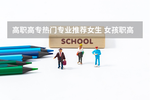 高职高专热门专业推荐女生 女孩职高选什么专业好