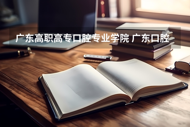 广东高职高专口腔专业学院 广东口腔医学大专学校有哪些