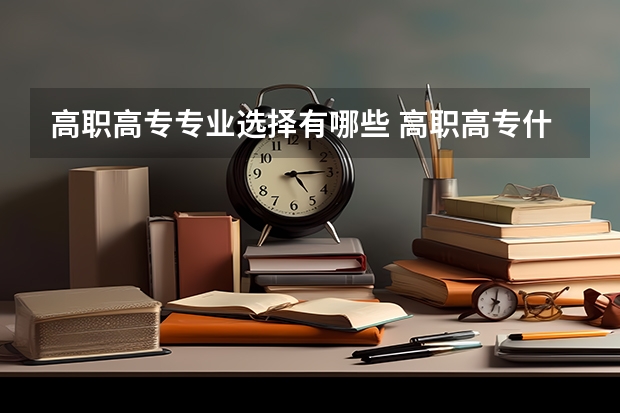 高职高专专业选择有哪些 高职高专什么专业好就业？