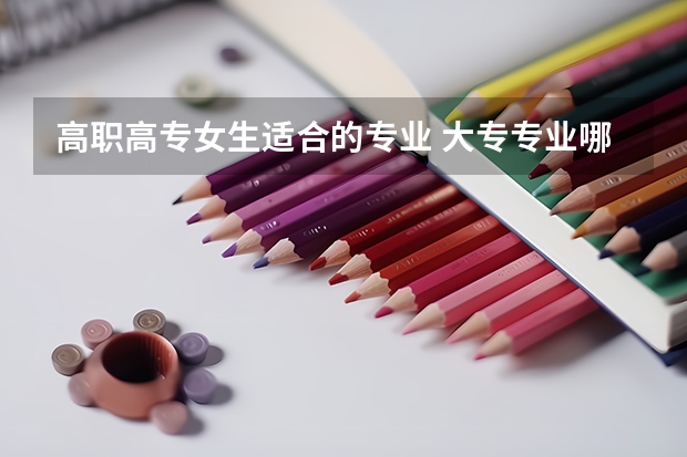 高职高专女生适合的专业 大专专业哪些专业适合女生