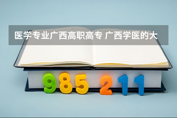 医学专业广西高职高专 广西学医的大专院校有哪些？