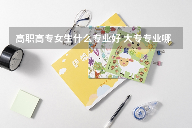 高职高专女生什么专业好 大专专业哪些专业适合女生