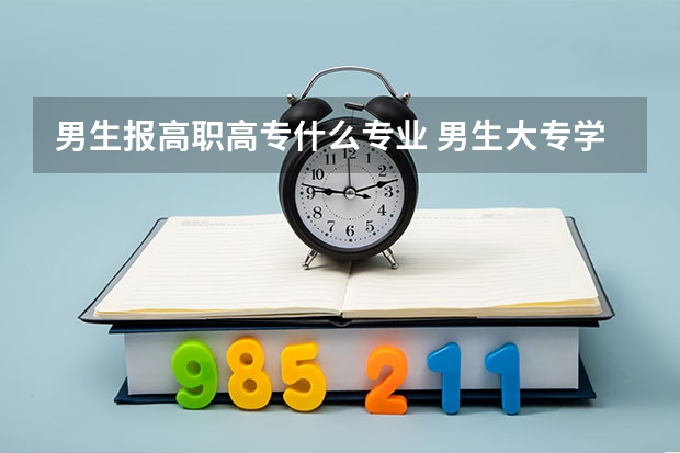 男生报高职高专什么专业 男生大专学什么专业好 怎么选择专业