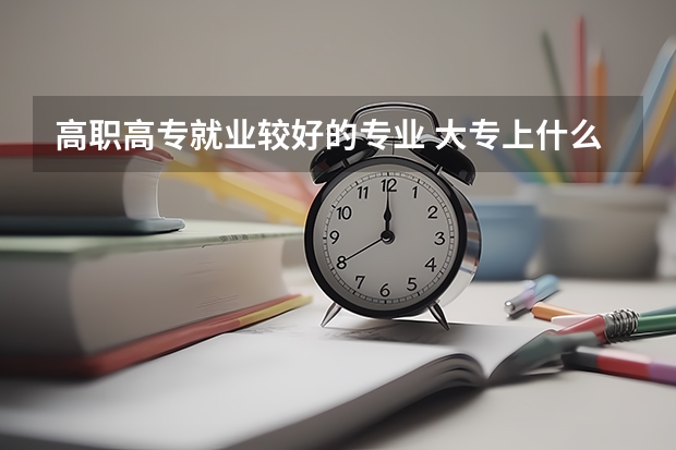 高职高专就业较好的专业 大专上什么专业比较好