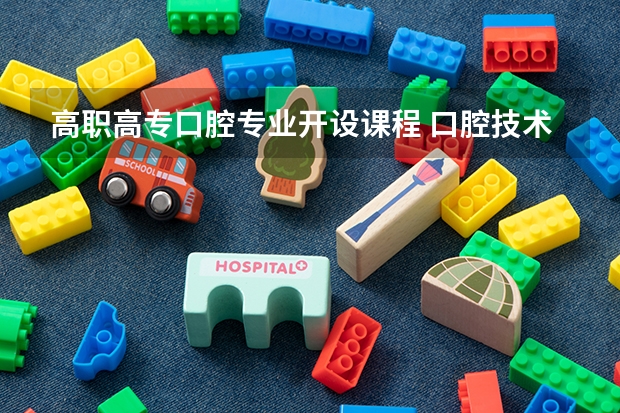 高职高专口腔专业开设课程 口腔技术学什么