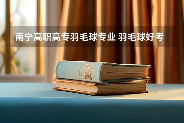 南宁高职高专羽毛球专业 羽毛球好考大学吗？