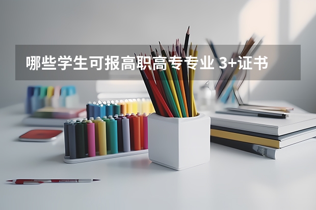 哪些学生可报高职高专专业 3+证书高职高考适合哪些学生报考？