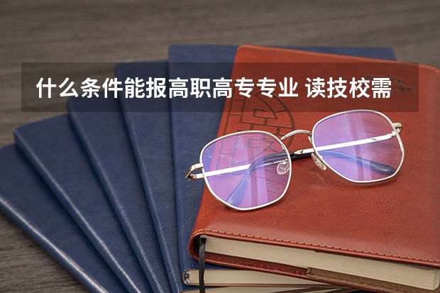 什么条件能报高职高专专业 读技校需要什么条件？