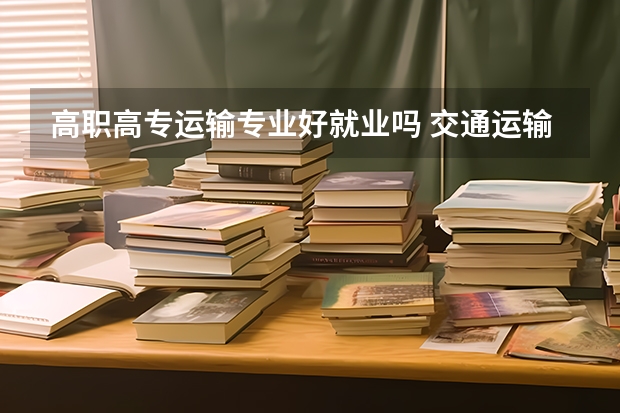 高职高专运输专业好就业吗 交通运输专业好就业吗？