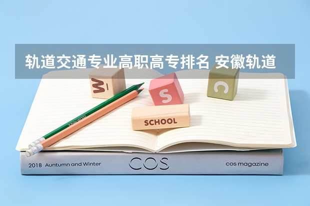 轨道交通专业高职高专排名 安徽轨道交通专业学校有哪些