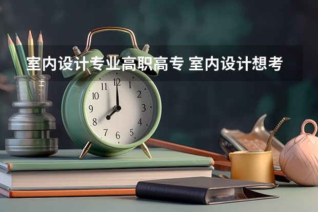 室内设计专业高职高专 室内设计想考好点的大专需要多少分