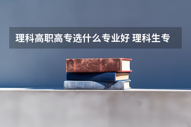 理科高职高专选什么专业好 理科生专科有什么专业？ 比较好的有哪些？