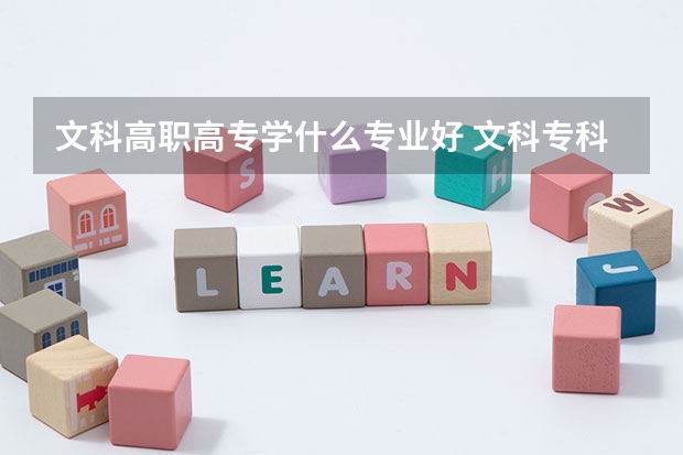 文科高职高专学什么专业好 文科专科学什么专业好就业前景好